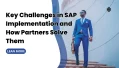 Key Challenges in SAP Implementation and How Partners Solve Them